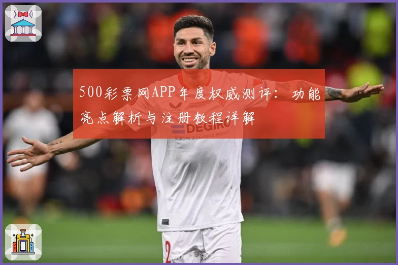 500彩票网APP年度权威测评:功能亮点解析与注册教程详解