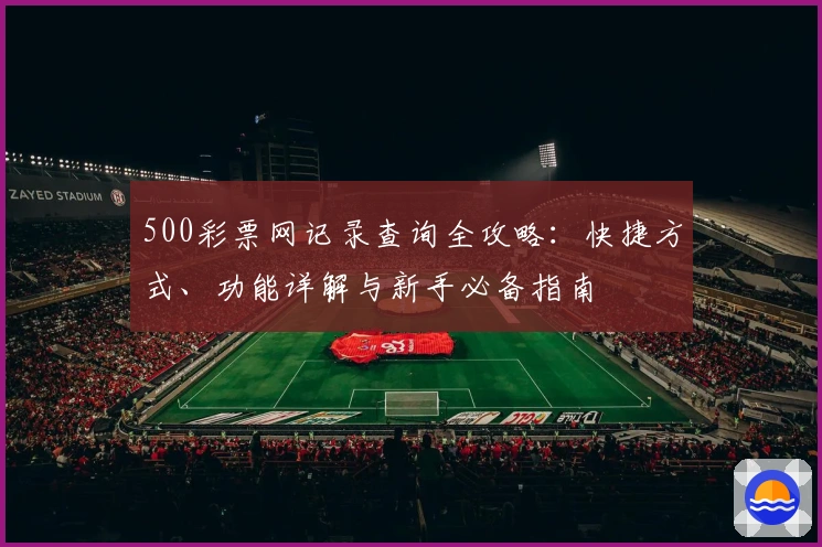 500彩票网记录查询全攻略：快捷方式、功能详解与新手必备指南