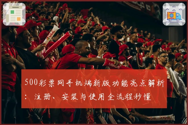 500彩票网手机端新版功能亮点解析：注册、安装与使用全流程秒懂