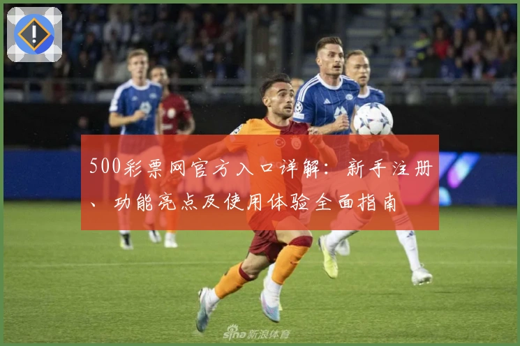 500彩票网官方入口详解：新手注册、功能亮点及使用体验全面指南