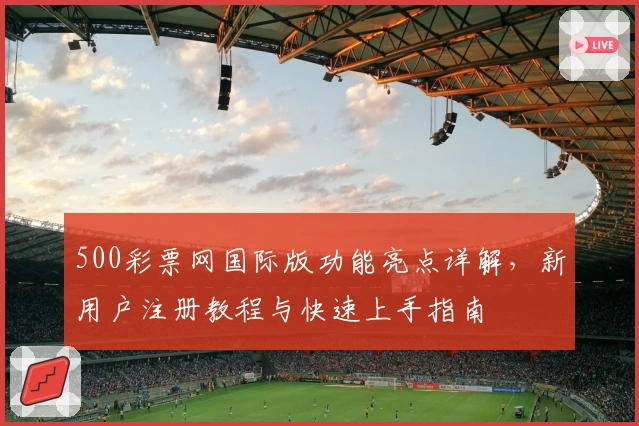 500彩票网国际版功能亮点详解,新用户注册教程与快速上手指南