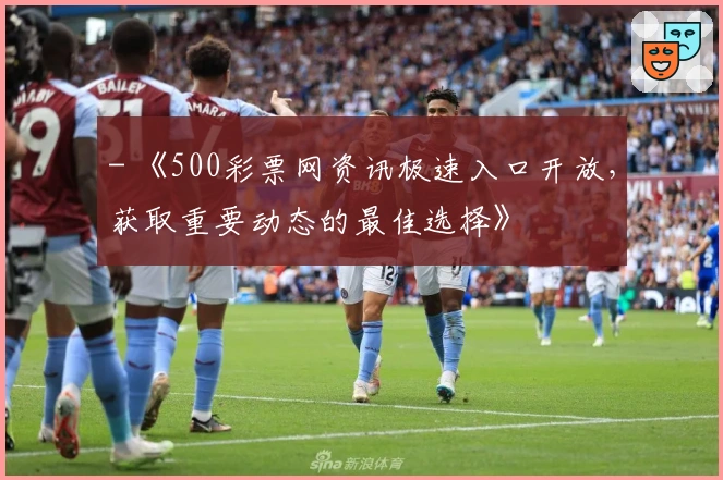 - 《500彩票网资讯极速入口开放,获取重要动态的最佳选择》