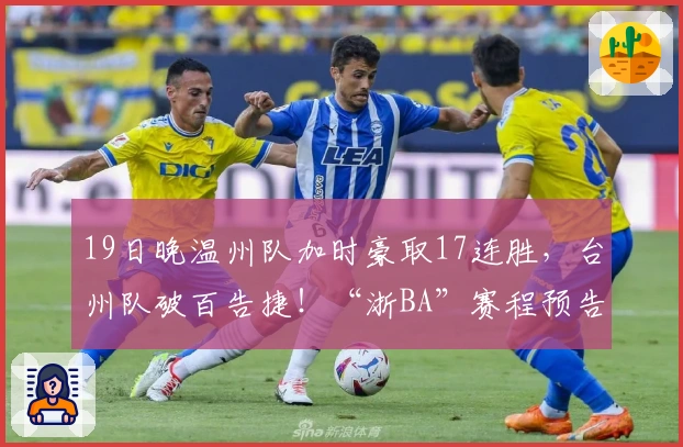 19日晚温州队加时豪取17连胜，台州队破百告捷！“浙BA”赛程预告下周揭晓