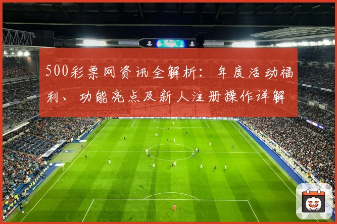 500彩票网资讯全解析：年度活动福利、功能亮点及新人注册操作详解