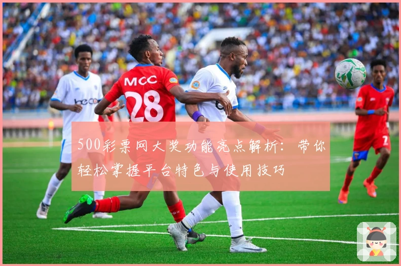 500彩票网大奖功能亮点解析：带你轻松掌握平台特色与使用技巧
