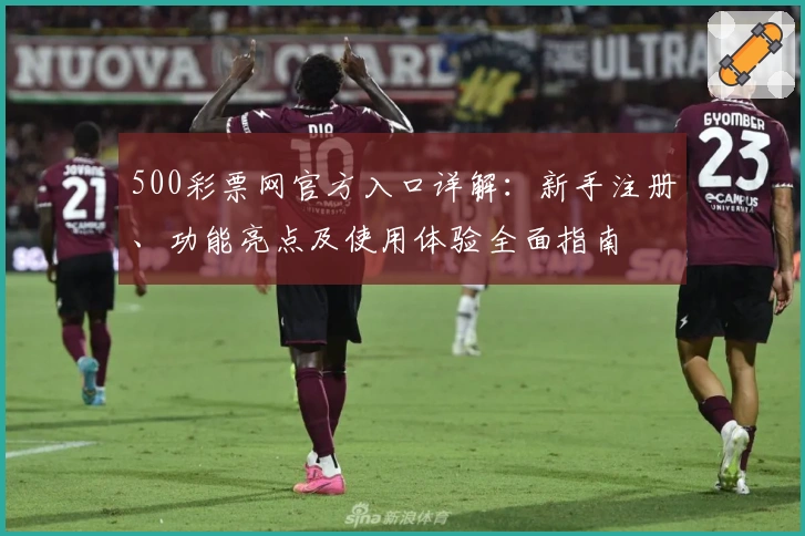 500彩票网官方入口详解：新手注册、功能亮点及使用体验全面指南