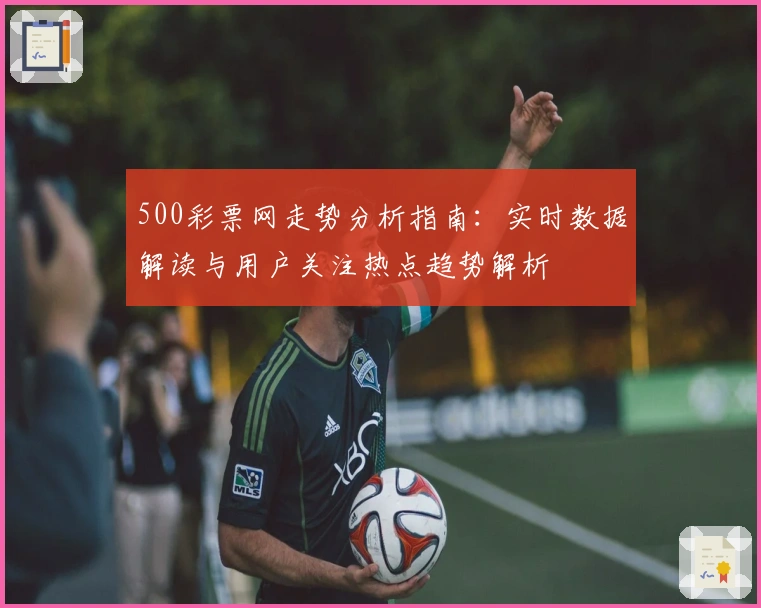500彩票网走势分析指南：实时数据解读与用户关注热点趋势解析