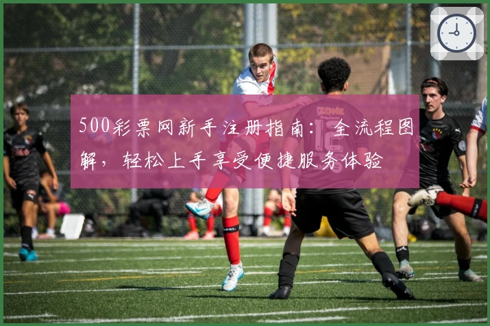 500彩票网新手注册指南:全流程图解,轻松上手享受便捷服务体验