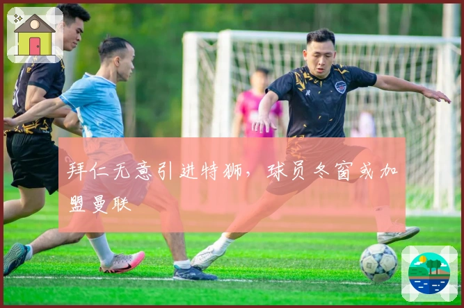 拜仁无意引进特狮，球员冬窗或加盟曼联