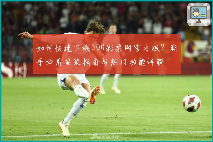 如何快速下载500彩票网官方版？新手必看安装指南与热门功能详解