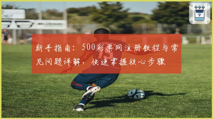 新手指南:500彩票网注册教程与常见问题详解,快速掌握核心步骤