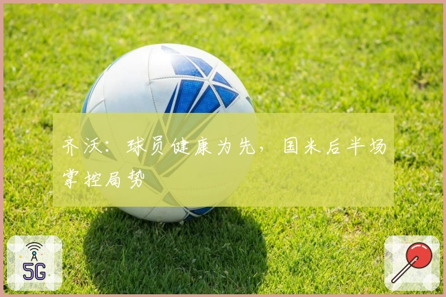 齐沃：球员健康为先，国米后半场掌控局势