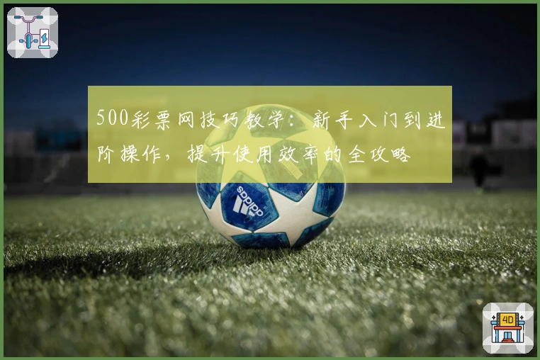 500彩票网技巧教学：新手入门到进阶操作，提升使用效率的全攻略