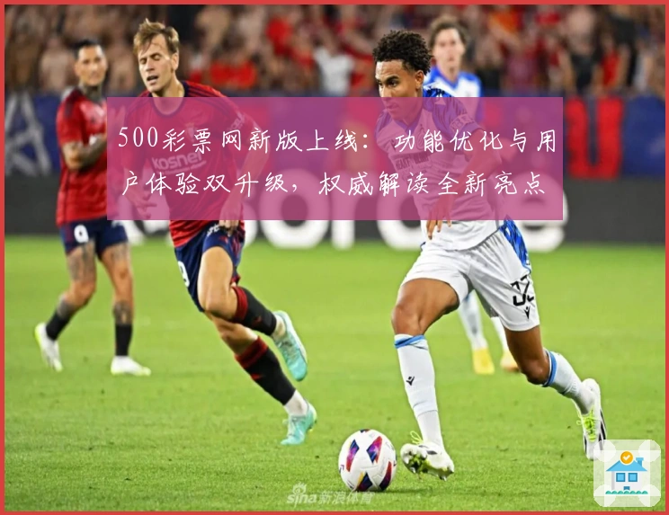 500彩票网新版上线:功能优化与用户体验双升级,权威解读全新亮点