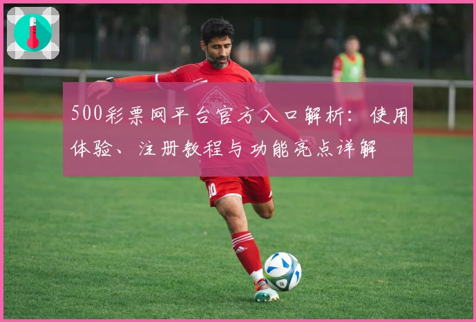 500彩票网平台官方入口解析：使用体验、注册教程与功能亮点详解