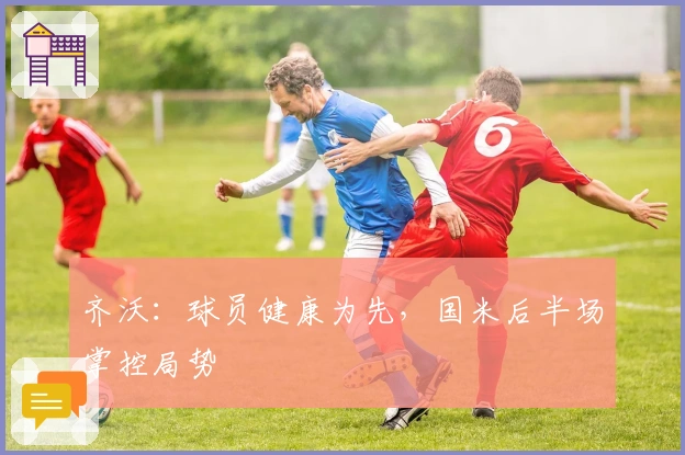 齐沃：球员健康为先，国米后半场掌控局势