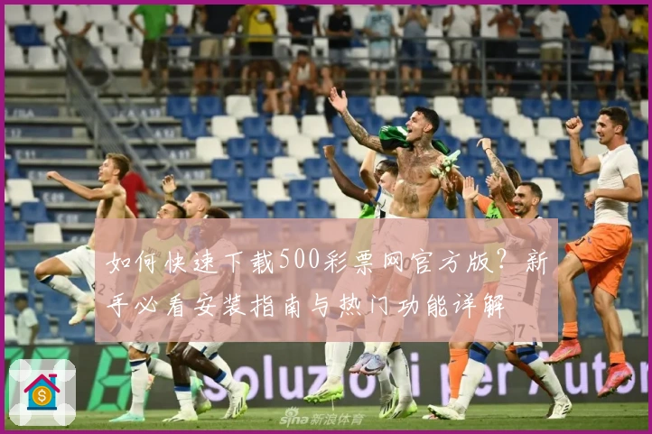 如何快速下载500彩票网官方版?新手必看安装指南与热门功能详解