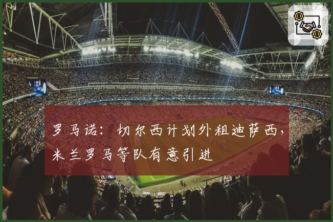 罗马诺：切尔西计划外租迪萨西，米兰罗马等队有意引进