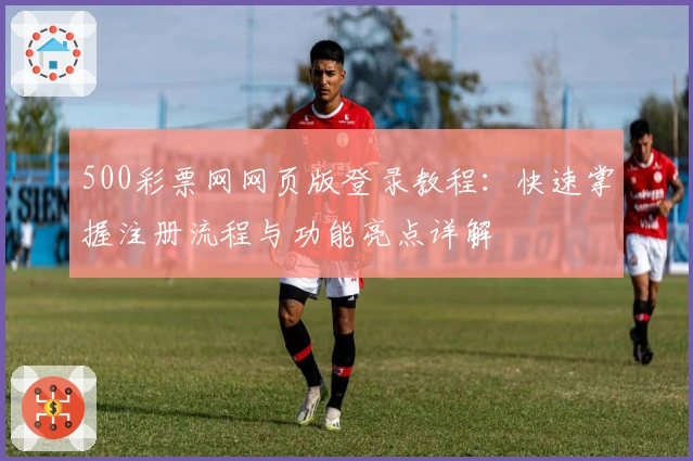 500彩票网网页版登录教程：快速掌握注册流程与功能亮点详解