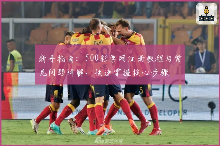 新手指南：500彩票网注册教程与常见问题详解，快速掌握核心步骤