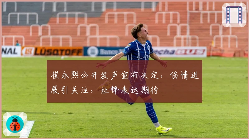 崔永熙公开发声宣布决定，伤情进展引关注，杜锋表达期待