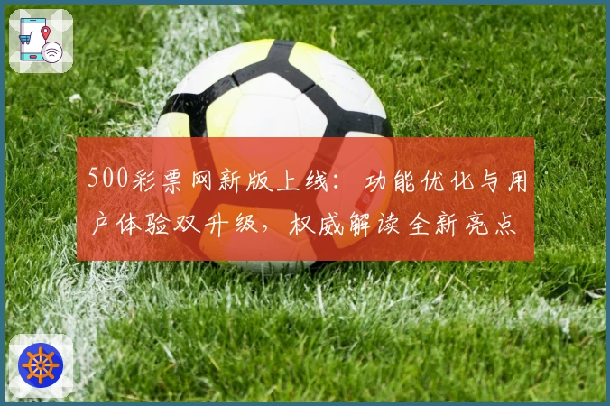 500彩票网新版上线：功能优化与用户体验双升级，权威解读全新亮点
