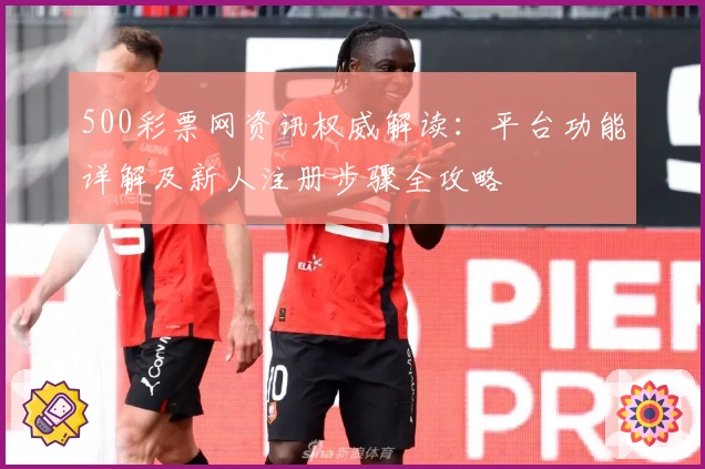 500彩票网资讯权威解读：平台功能详解及新人注册步骤全攻略