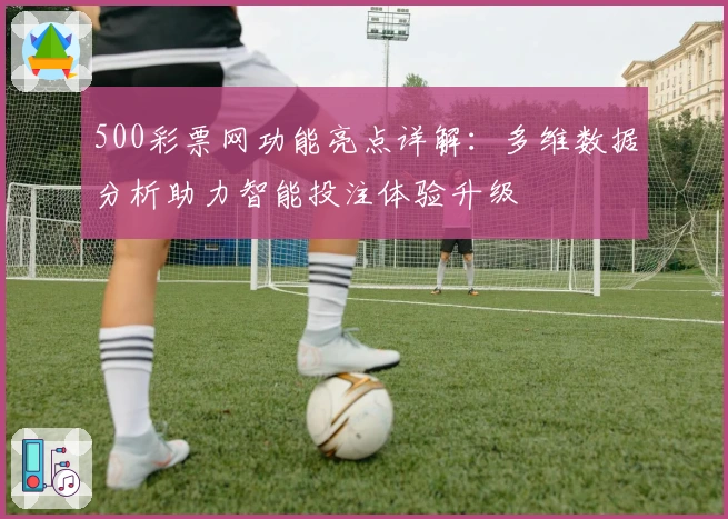 500彩票网功能亮点详解：多维数据分析助力智能投注体验升级