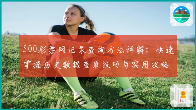 500彩票网记录查询方法详解：快速掌握历史数据查看技巧与实用攻略