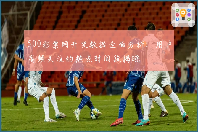500彩票网开奖数据全面分析：用户高频关注的热点时间段揭晓