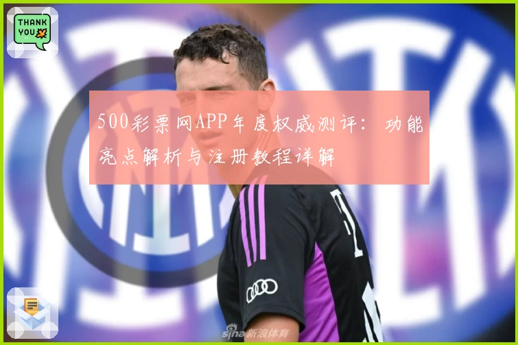 500彩票网APP年度权威测评：功能亮点解析与注册教程详解
