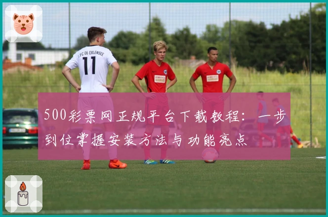 500彩票网正规平台下载教程:一步到位掌握安装方法与功能亮点