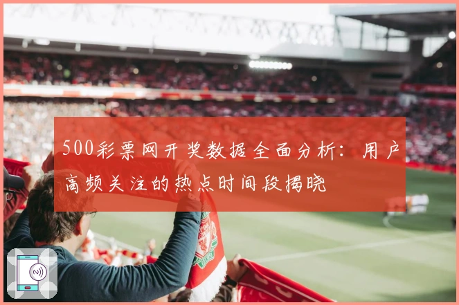 500彩票网开奖数据全面分析：用户高频关注的热点时间段揭晓