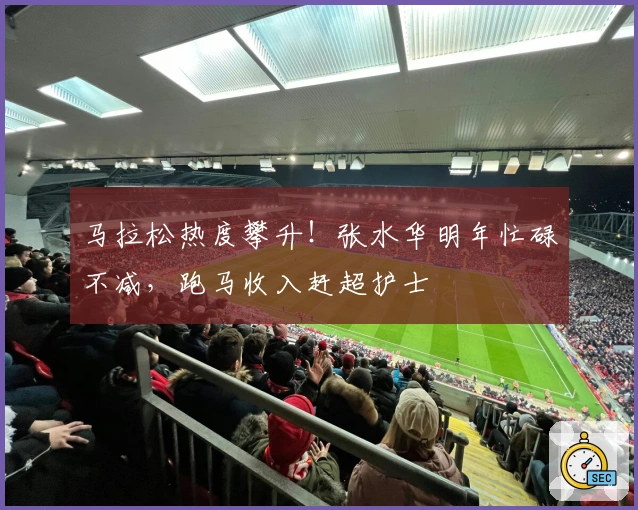 马拉松热度攀升！张水华明年忙碌不减，跑马收入赶超护士