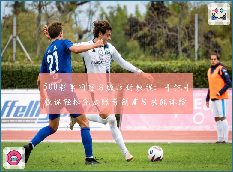 500彩票网官方版注册教程：手把手教你轻松完成账号创建与功能体验