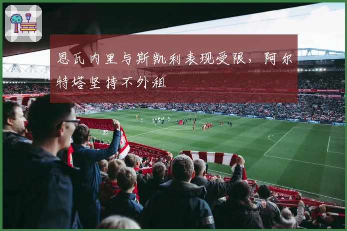 恩瓦内里与斯凯利表现受限，阿尔特塔坚持不外租