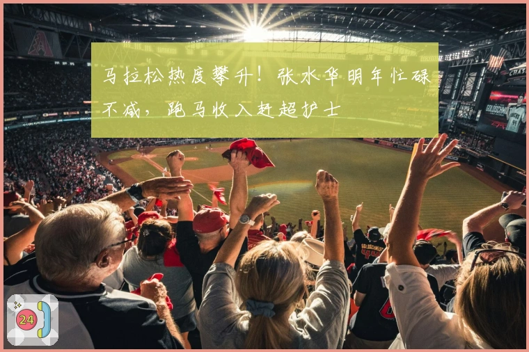 马拉松热度攀升！张水华明年忙碌不减，跑马收入赶超护士