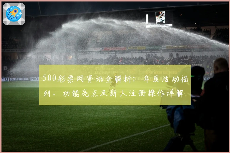 500彩票网资讯全解析：年度活动福利、功能亮点及新人注册操作详解