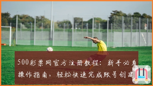 500彩票网官方注册教程：新手必看操作指南，轻松快速完成账号创建