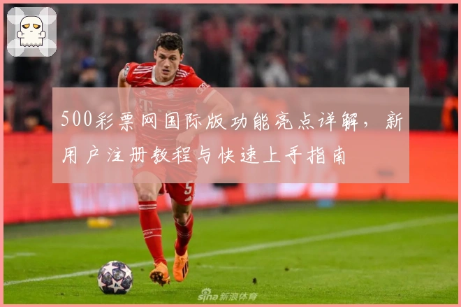 500彩票网国际版功能亮点详解，新用户注册教程与快速上手指南