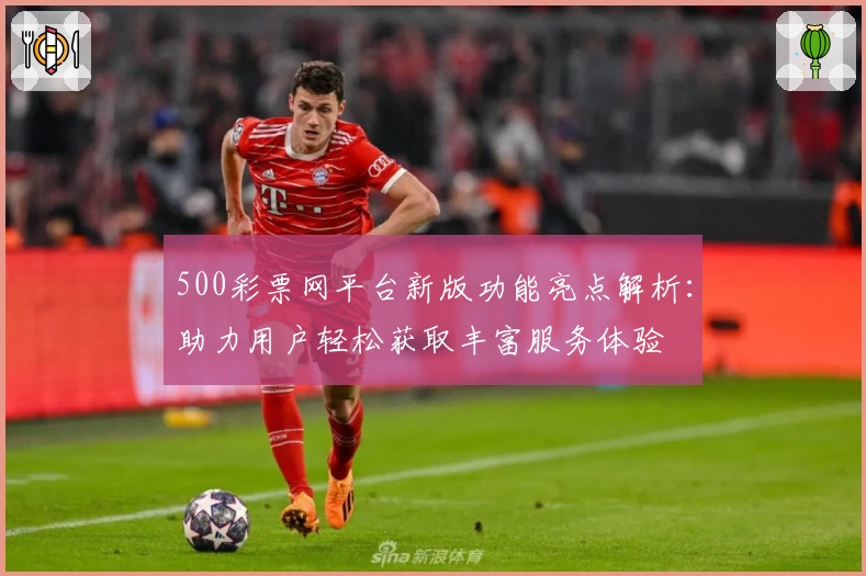 500彩票网平台新版功能亮点解析：助力用户轻松获取丰富服务体验