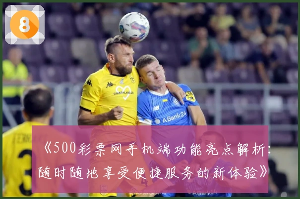 《500彩票网手机端功能亮点解析：随时随地享受便捷服务的新体验》