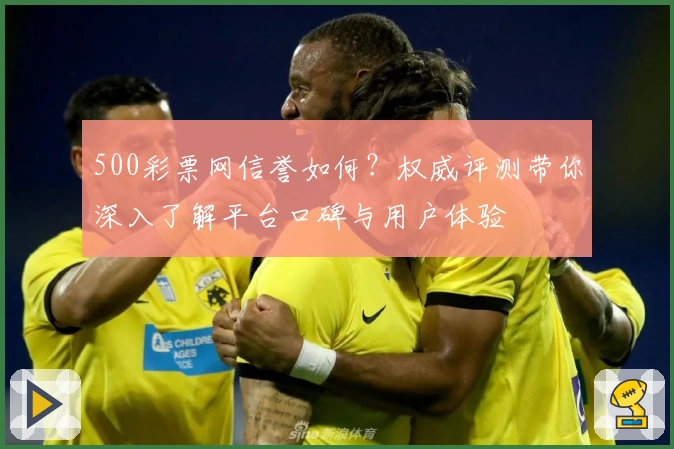 500彩票网信誉如何？权威评测带你深入了解平台口碑与用户体验